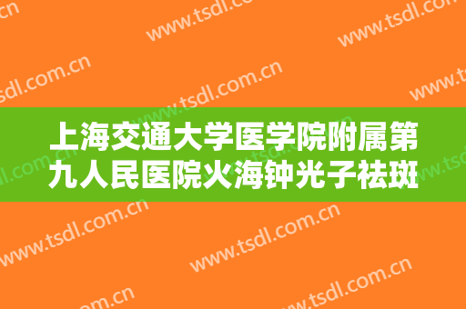 上海交通大学医学院附属第九人民医院火海钟光子祛斑美白一般价位是多少钱?贵不贵?