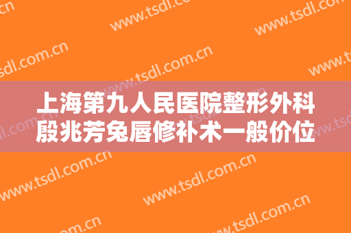 上海第九人民医院整形外科殷兆芳兔唇修补术一般价位是多少?好不好?