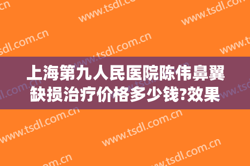 上海第九人民医院陈伟鼻翼缺损治疗价格多少钱?效果怎么样?(上海第九人民医院鼻子谁做的好)
