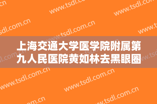 上海交通大学医学院附属第九人民医院黄如林去黑眼圈手术大楷需要多少费用?靠谱吗?
