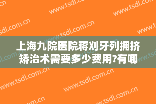 上海九院医院蒋刈牙列拥挤矫治术需要多少费用?有哪些优势?