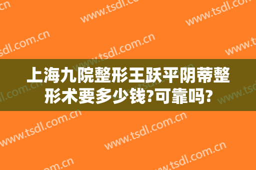 上海九院整形王跃平阴蒂整形术要多少钱?可靠吗?