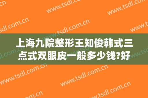 上海九院整形王知俊韩式三点式双眼皮一般多少钱?好不好?(上海九院整形科双眼皮价格)
