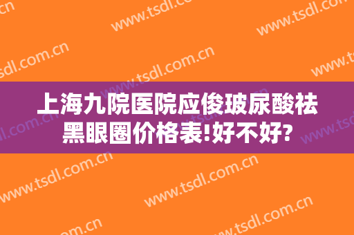 上海九院医院应俊玻尿酸祛黑眼圈价格表!好不好?
