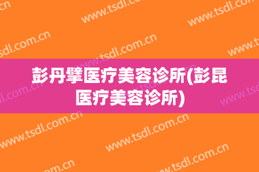 彭丹擘医疗美容诊所(彭昆医疗美容诊所)