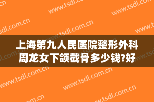 上海第九人民医院整形外科周龙女下颌截骨多少钱?好不好?(上海九院下颌骨整形价格)