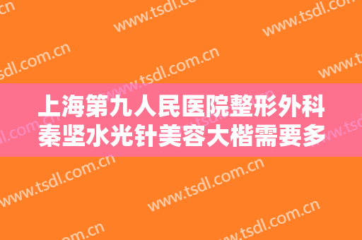 上海第九人民医院整形外科秦坚水光针美容大楷需要多少钱?好不好?