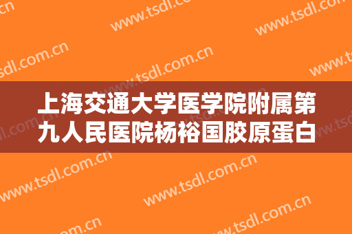 上海交通大学医学院附属第九人民医院杨裕国胶原蛋白注射美技术价格表!多长时间恢复?