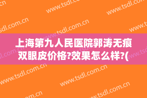 上海第九人民医院郭涛无痕双眼皮价格?效果怎么样?(上海九院王涛双眼皮案例)