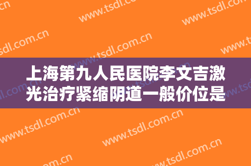 上海第九人民医院李文吉激光治疗紧缩阴道一般价位是多少钱?怎么样?