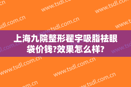 上海九院整形翟宇吸脂祛眼袋价钱?效果怎么样?