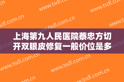 上海第九人民医院蔡忠方切开双眼皮修复一般价位是多少费用?好不好?