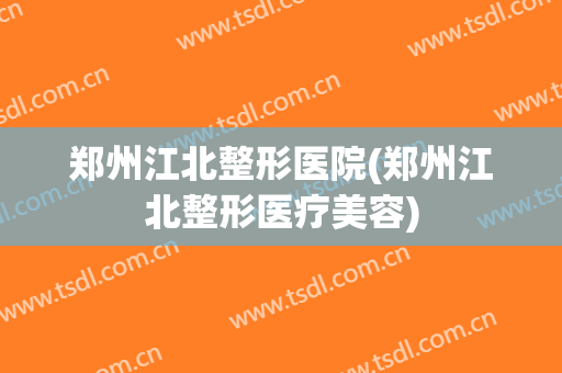 郑州江北整形医院(郑州江北整形医疗美容)
