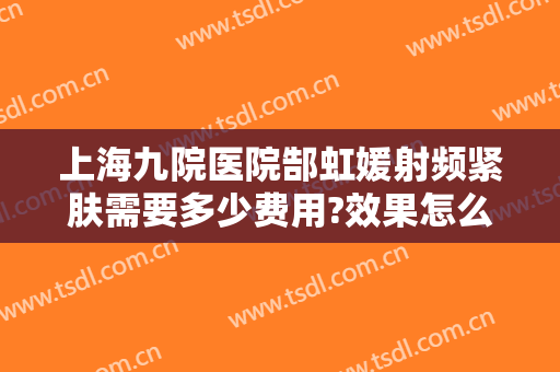 上海九院医院郜虹媛射频紧肤需要多少费用?效果怎么样?