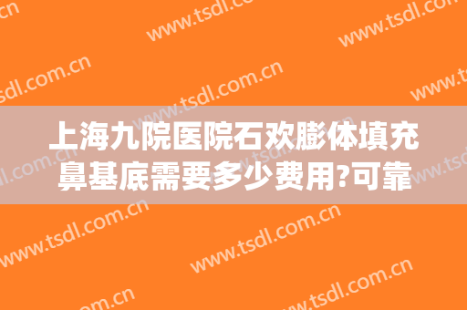 上海九院医院石欢膨体填充鼻基底需要多少费用?可靠吗?(膨体鼻基底大概多少钱)