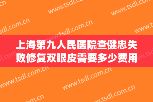 上海第九人民医院查健忠失败修复双眼皮需要多少费用?好不好?(上海第九人民医院双眼皮修复多少钱)