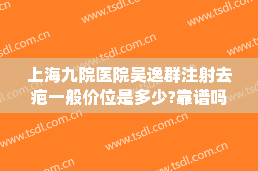 上海九院医院吴逸群注射去疤一般价位是多少?靠谱吗?(上海九院打疤痕针多少钱)