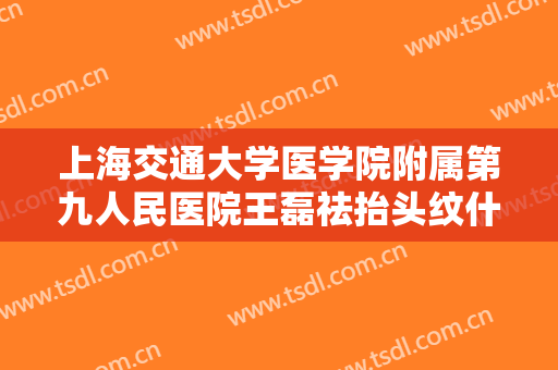 上海交通大学医学院附属第九人民医院王磊祛抬头纹什么价格?需要多久恢复?