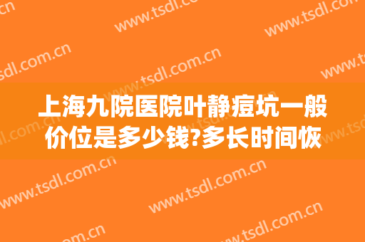 上海九院医院叶静痘坑一般价位是多少钱?多长时间恢复?(上海九院痘坑找哪个医生)