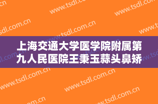上海交通大学医学院附属第九人民医院王秉玉蒜头鼻矫正大楷需要多少钱?多长时间恢复?