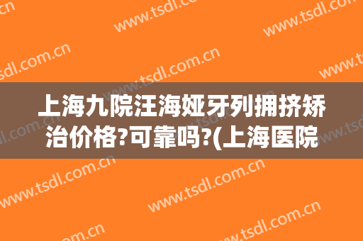 上海九院汪海娅牙列拥挤矫治价格?可靠吗?(上海医院整牙价格)