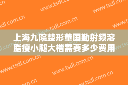 上海九院整形董国勤射频溶脂瘦小腿大楷需要多少费用?需要多久恢复?