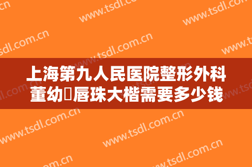上海第九人民医院整形外科董幼镕唇珠大楷需要多少钱?好不好?
