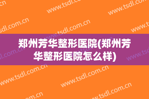 郑州芳华整形医院(郑州芳华整形医院怎么样)