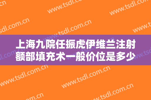 上海九院任振虎伊维兰注射额部填充术一般价位是多少费用?需要多久恢复?