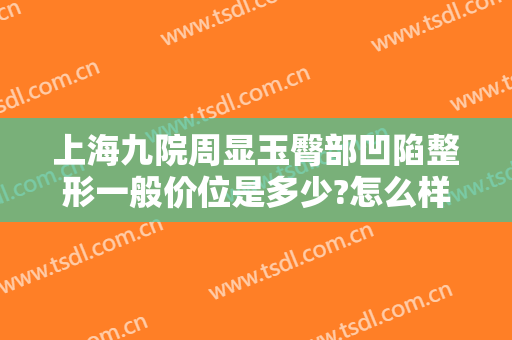 上海九院周显玉臀部凹陷整形一般价位是多少?怎么样?