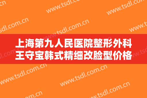 上海第九人民医院整形外科王守宝韩式精细改脸型价格表!靠谱吗?