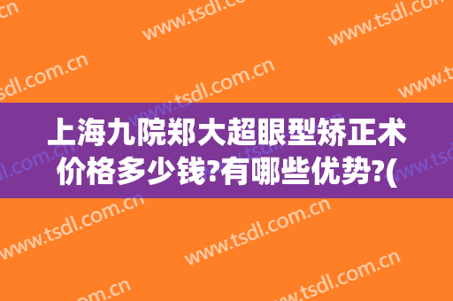 上海九院郑大超眼型矫正术价格多少钱?有哪些优势?(上海九院眼整形哪位技术好)