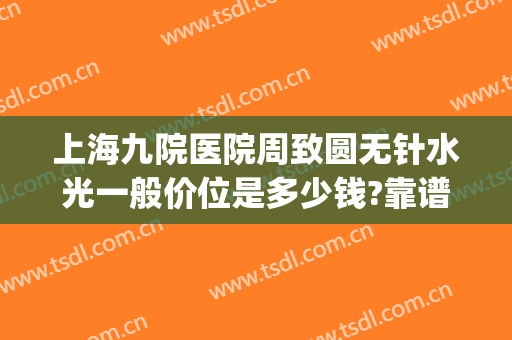 上海九院医院周致圆无针水光一般价位是多少钱?靠谱吗?(上海九院 无针水光)