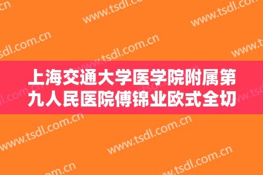 上海交通大学医学院附属第九人民医院傅锦业欧式全切双眼皮价格表!多长时间恢复?