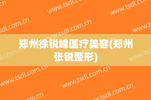 郑州徐锐峰医疗美容(郑州张锐整形)