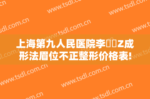 上海第九人民医院李烿烿Z成形法眉位不正整形价格表!效果怎么样?