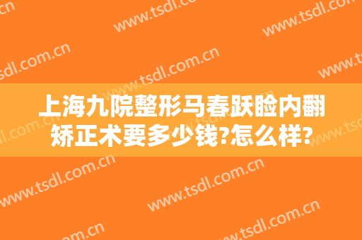 上海九院整形马春跃睑内翻矫正术要多少钱?怎么样?