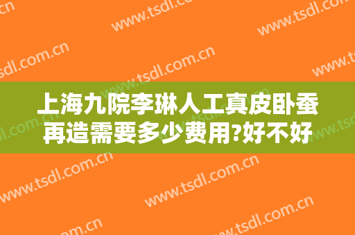 上海九院李琳人工真皮卧蚕再造需要多少费用?好不好?