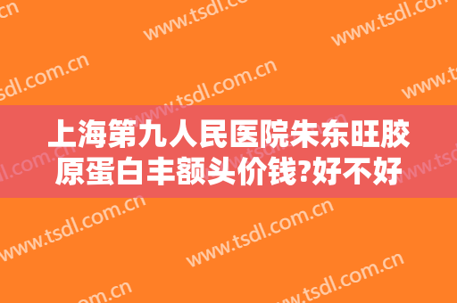 上海第九人民医院朱东旺胶原蛋白丰额头价钱?好不好?