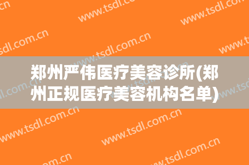 郑州严伟医疗美容诊所(郑州正规医疗美容机构名单)