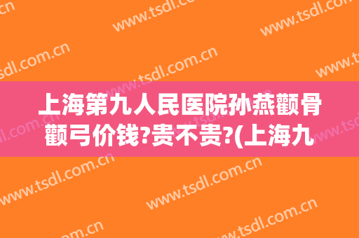 上海第九人民医院孙燕颧骨颧弓价钱?贵不贵?(上海九院颧骨整形价格)