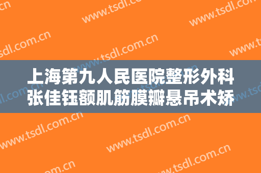 上海第九人民医院整形外科张佳钰额肌筋膜瓣悬吊术矫正一般价位是多少?怎么样?