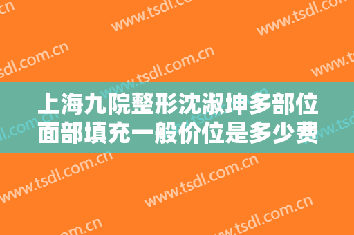 上海九院整形沈淑坤多部位面部填充一般价位是多少费用?多长时间恢复?