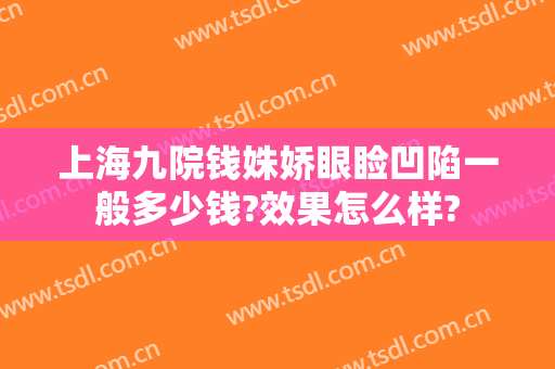 上海九院钱姝娇眼睑凹陷一般多少钱?效果怎么样?