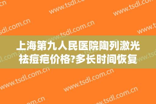 上海第九人民医院陶列激光祛痘疤价格?多长时间恢复?(上海9院激光祛疤需要多少钱)