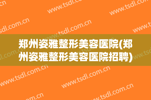 郑州姿雅整形美容医院(郑州姿雅整形美容医院招聘)