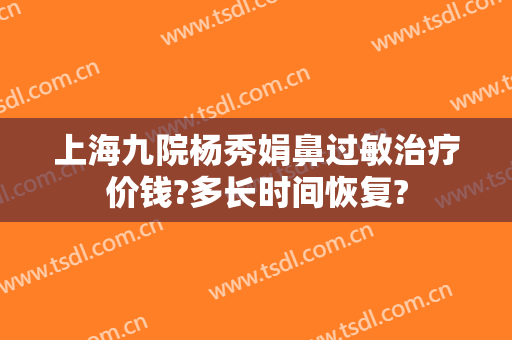 上海九院杨秀娟鼻过敏治疗价钱?多长时间恢复?