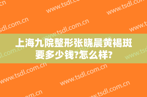 上海九院整形张晓晨黄褐斑要多少钱?怎么样?