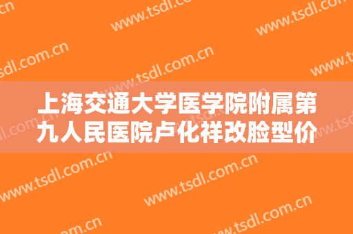 上海交通大学医学院附属第九人民医院卢化祥改脸型价格表!怎么样?