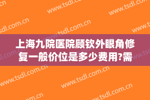 上海九院医院顾钦外眼角修复一般价位是多少费用?需要多久恢复?(上海九院眼部修复)
